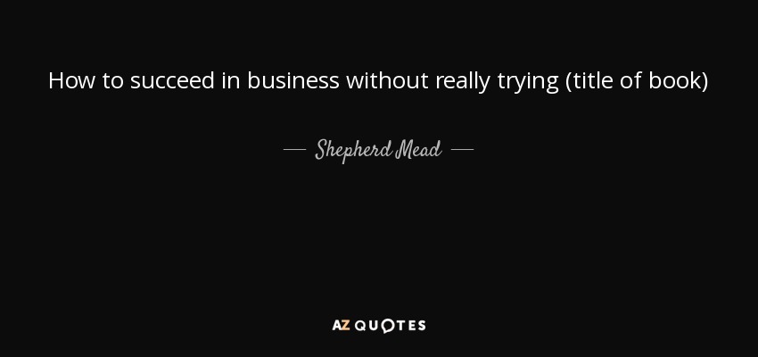 How to succeed in business without really trying (title of book) - Shepherd Mead