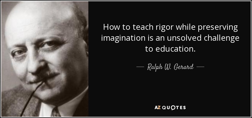 How to teach rigor while preserving imagination is an unsolved challenge to education. - Ralph W. Gerard