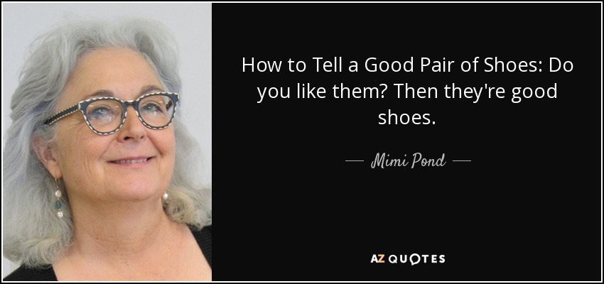 How to Tell a Good Pair of Shoes: Do you like them? Then they're good shoes. - Mimi Pond