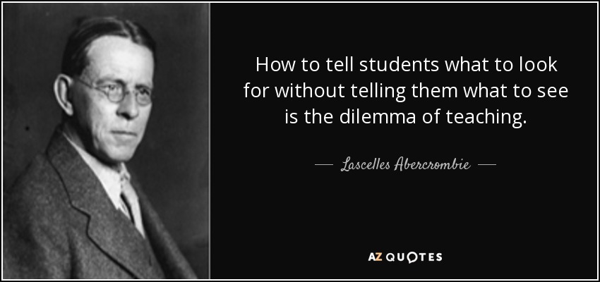 How to tell students what to look for without telling them what to see is the dilemma of teaching. - Lascelles Abercrombie