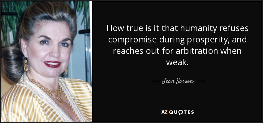 How true is it that humanity refuses compromise during prosperity, and reaches out for arbitration when weak. - Jean Sasson
