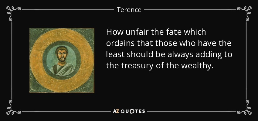 How unfair the fate which ordains that those who have the least should be always adding to the treasury of the wealthy. - Terence