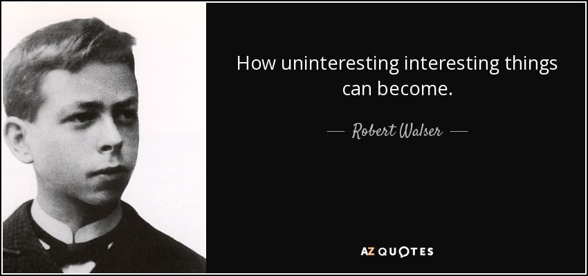 How uninteresting interesting things can become. - Robert Walser