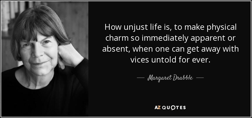 How unjust life is, to make physical charm so immediately apparent or absent, when one can get away with vices untold for ever. - Margaret Drabble