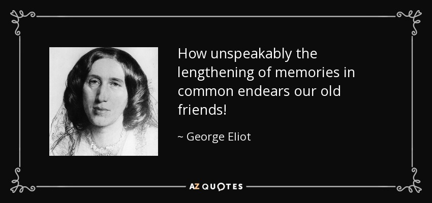 How unspeakably the lengthening of memories in common endears our old friends! - George Eliot