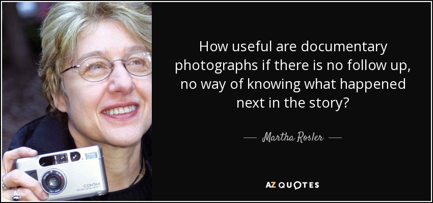 How useful are documentary photographs if there is no follow up, no way of knowing what happened next in the story? - Martha Rosler