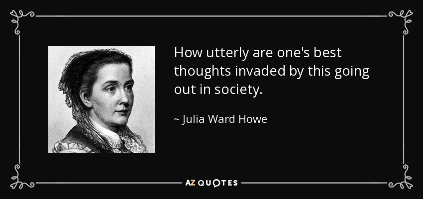 How utterly are one's best thoughts invaded by this going out in society. - Julia Ward Howe