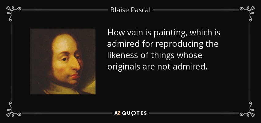 How vain is painting, which is admired for reproducing the likeness of things whose originals are not admired. - Blaise Pascal
