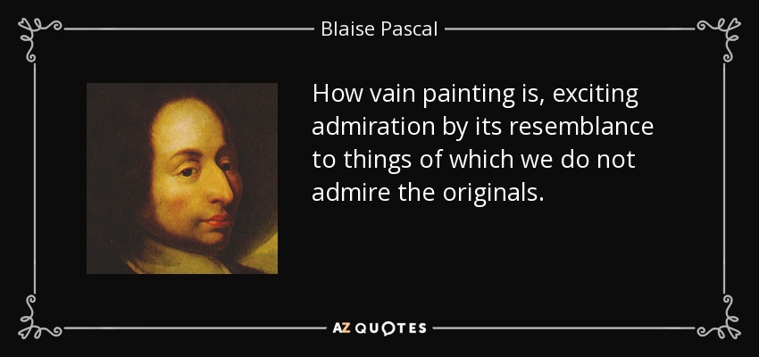 How vain painting is, exciting admiration by its resemblance to things of which we do not admire the originals. - Blaise Pascal