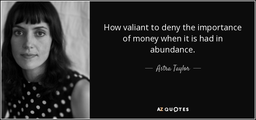 How valiant to deny the importance of money when it is had in abundance. - Astra Taylor