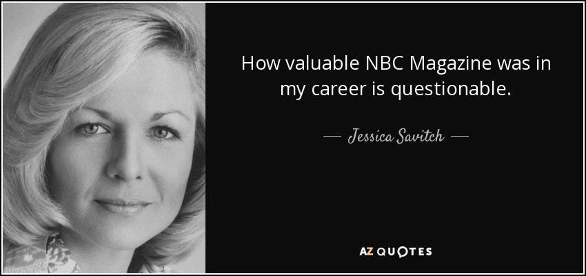 How valuable NBC Magazine was in my career is questionable. - Jessica Savitch