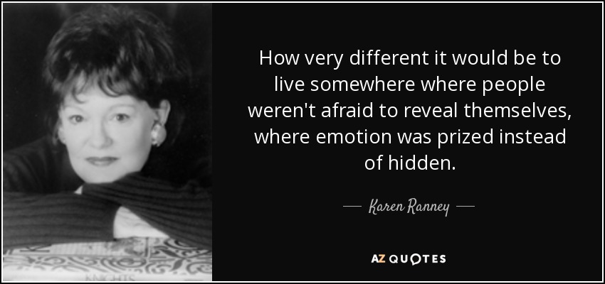 How very different it would be to live somewhere where people weren't afraid to reveal themselves, where emotion was prized instead of hidden. - Karen Ranney