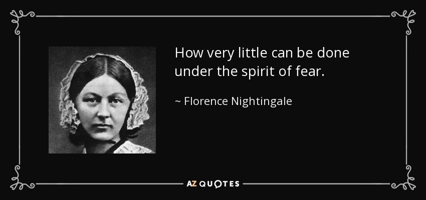 How very little can be done under the spirit of fear. - Florence Nightingale