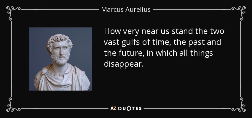 How very near us stand the two vast gulfs of time, the past and the future, in which all things disappear. - Marcus Aurelius
