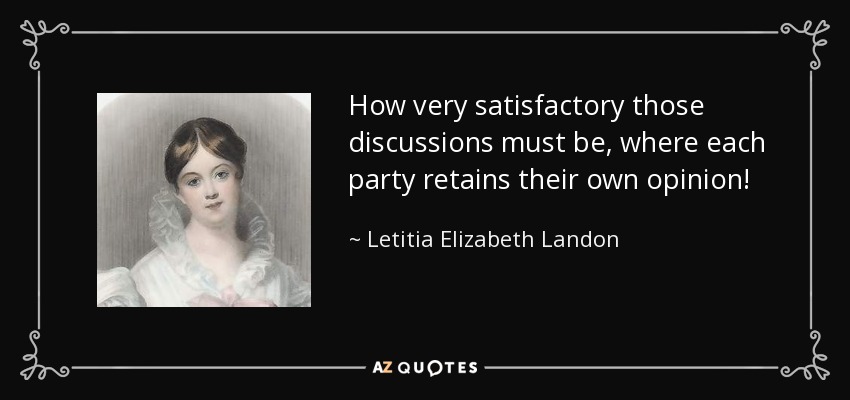 How very satisfactory those discussions must be, where each party retains their own opinion! - Letitia Elizabeth Landon