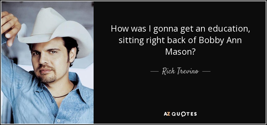 How was I gonna get an education, sitting right back of Bobby Ann Mason? - Rick Trevino