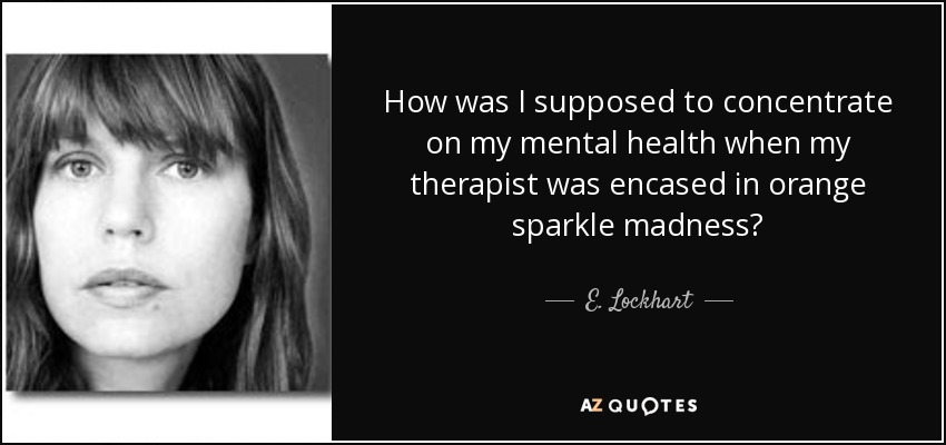 How was I supposed to concentrate on my mental health when my therapist was encased in orange sparkle madness? - E. Lockhart
