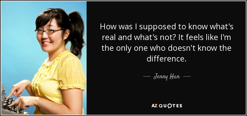 How was I supposed to know what's real and what's not? It feels like I'm the only one who doesn't know the difference. - Jenny Han