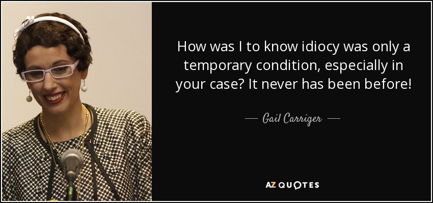 How was I to know idiocy was only a temporary condition, especially in your case? It never has been before! - Gail Carriger