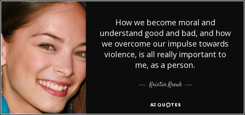 How we become moral and understand good and bad, and how we overcome our impulse towards violence, is all really important to me, as a person. - Kristin Kreuk