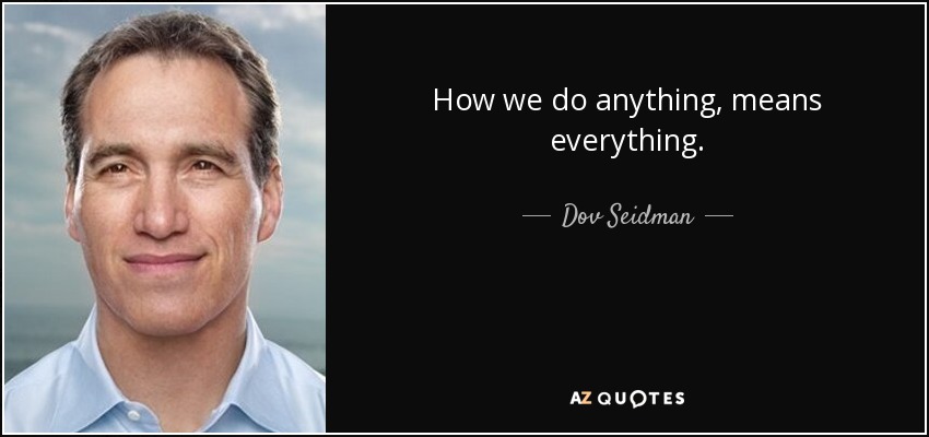 How we do anything, means everything. - Dov Seidman