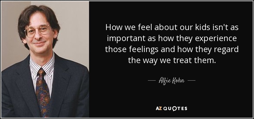 How we feel about our kids isn't as important as how they experience those feelings and how they regard the way we treat them. - Alfie Kohn