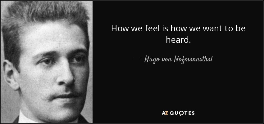 How we feel is how we want to be heard. - Hugo von Hofmannsthal