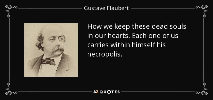 How we keep these dead souls in our hearts. Each one of us carries within himself his necropolis. - Gustave Flaubert