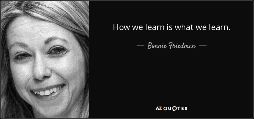 How we learn is what we learn. - Bonnie Friedman