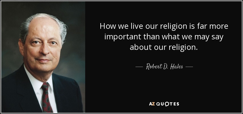 How we live our religion is far more important than what we may say about our religion. - Robert D. Hales