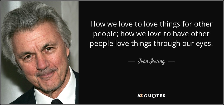 How we love to love things for other people; how we love to have other people love things through our eyes. - John Irving