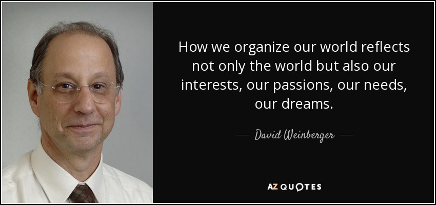How we organize our world reflects not only the world but also our interests, our passions, our needs, our dreams. - David Weinberger