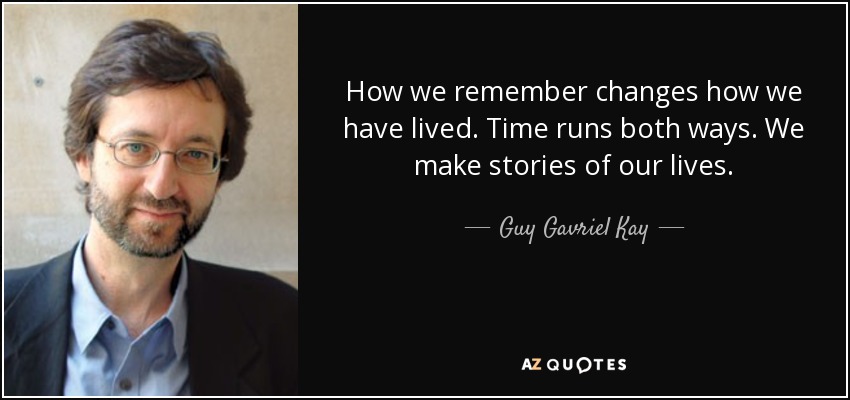 How we remember changes how we have lived. Time runs both ways. We make stories of our lives. - Guy Gavriel Kay