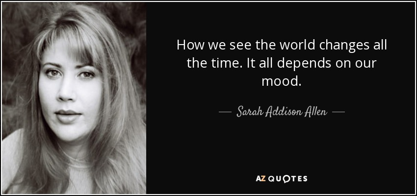 How we see the world changes all the time. It all depends on our mood. - Sarah Addison Allen