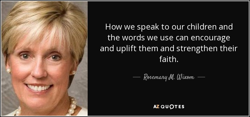 How we speak to our children and the words we use can encourage and uplift them and strengthen their faith. - Rosemary M. Wixom