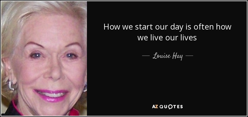 How we start our day is often how we live our lives - Louise Hay