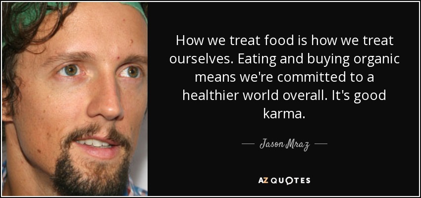 How we treat food is how we treat ourselves. Eating and buying organic means we're committed to a healthier world overall. It's good karma. - Jason Mraz
