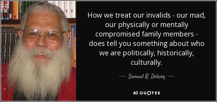 How we treat our invalids - our mad, our physically or mentally compromised family members - does tell you something about who we are politically, historically, culturally. - Samuel R. Delany