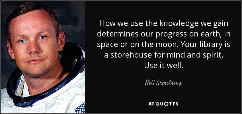 How we use the knowledge we gain determines our progress on earth, in space or on the moon. Your library is a storehouse for mind and spirit. Use it well. - Neil Armstrong