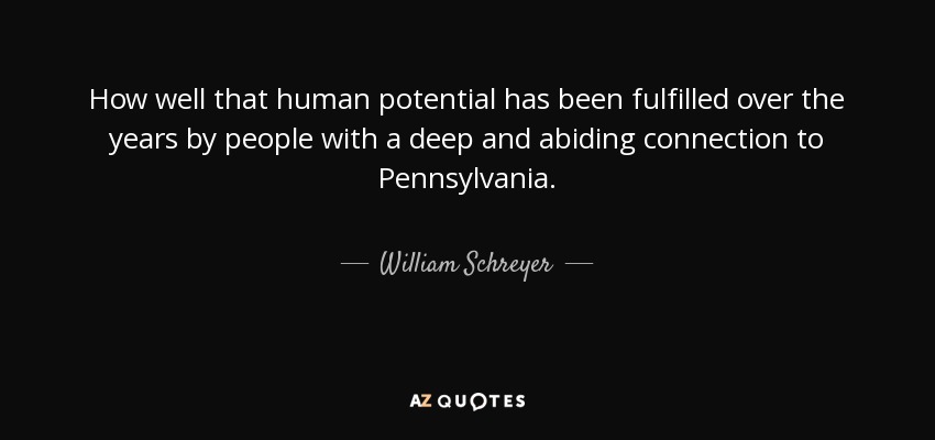 How well that human potential has been fulfilled over the years by people with a deep and abiding connection to Pennsylvania. - William Schreyer