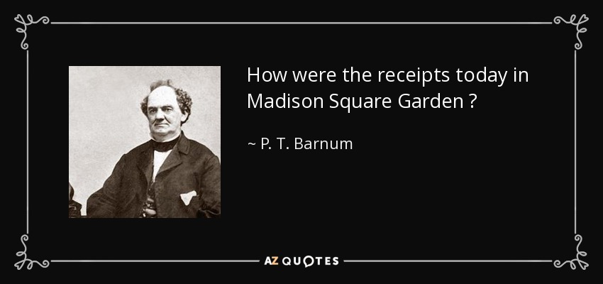 How were the receipts today in Madison Square Garden ? - P. T. Barnum