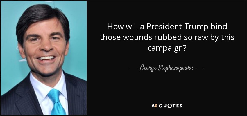 How will a President Trump bind those wounds rubbed so raw by this campaign? - George Stephanopoulos