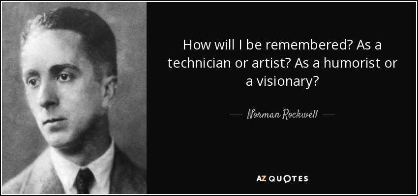 How will I be remembered? As a technician or artist? As a humorist or a visionary? - Norman Rockwell