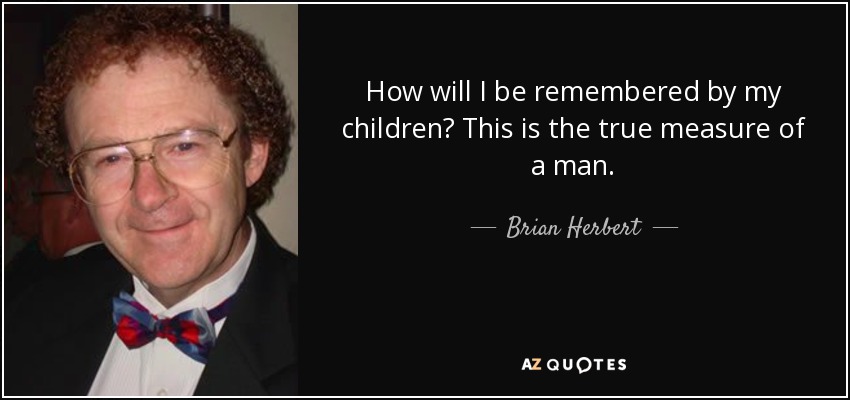 How will I be remembered by my children? This is the true measure of a man. - Brian Herbert