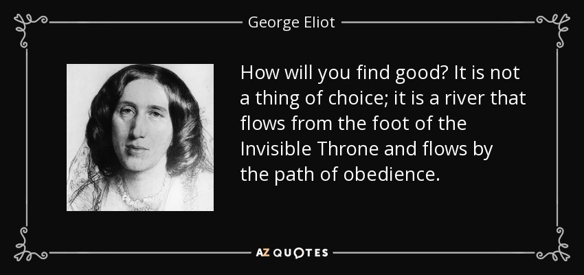 How will you find good? It is not a thing of choice; it is a river that flows from the foot of the Invisible Throne and flows by the path of obedience. - George Eliot