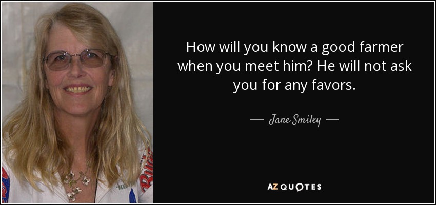 How will you know a good farmer when you meet him? He will not ask you for any favors. - Jane Smiley