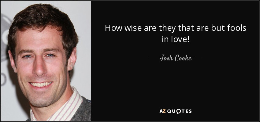 How wise are they that are but fools in love! - Josh Cooke