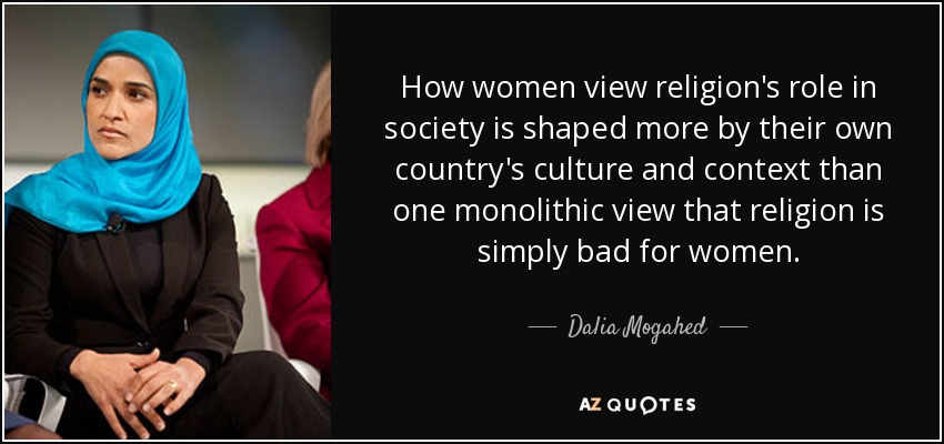 How women view religion's role in society is shaped more by their own country's culture and context than one monolithic view that religion is simply bad for women. - Dalia Mogahed