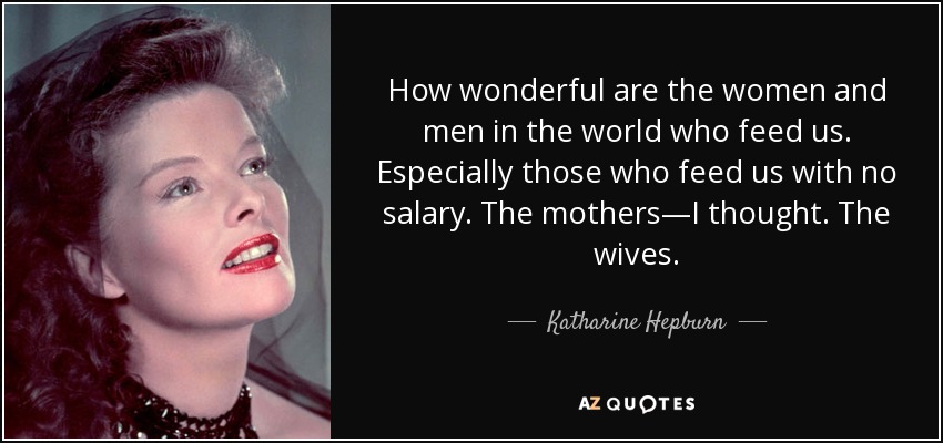 How wonderful are the women and men in the world who feed us. Especially those who feed us with no salary. The mothers—I thought. The wives. - Katharine Hepburn