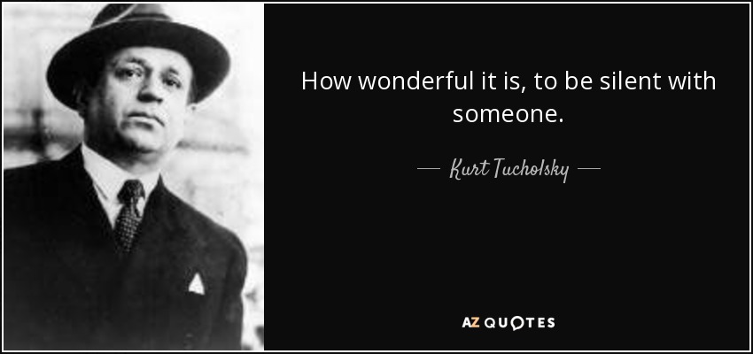 How wonderful it is, to be silent with someone. - Kurt Tucholsky